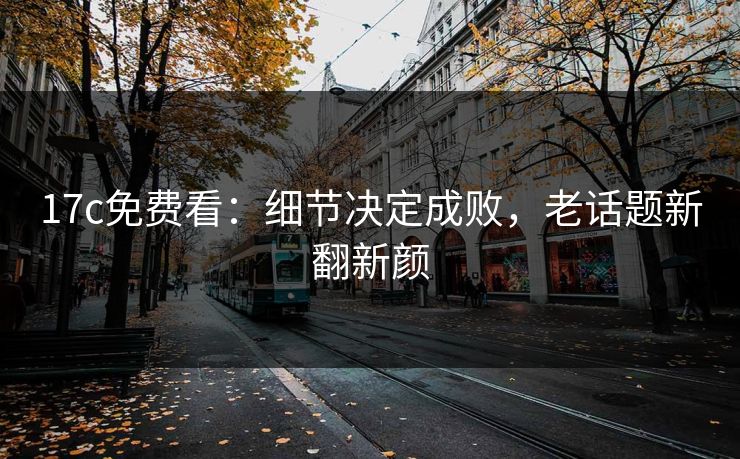 17c免费看：细节决定成败，老话题新翻新颜