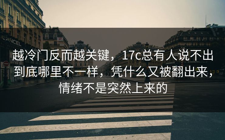 越冷门反而越关键，17c总有人说不出到底哪里不一样，凭什么又被翻出来，情绪不是突然上来的