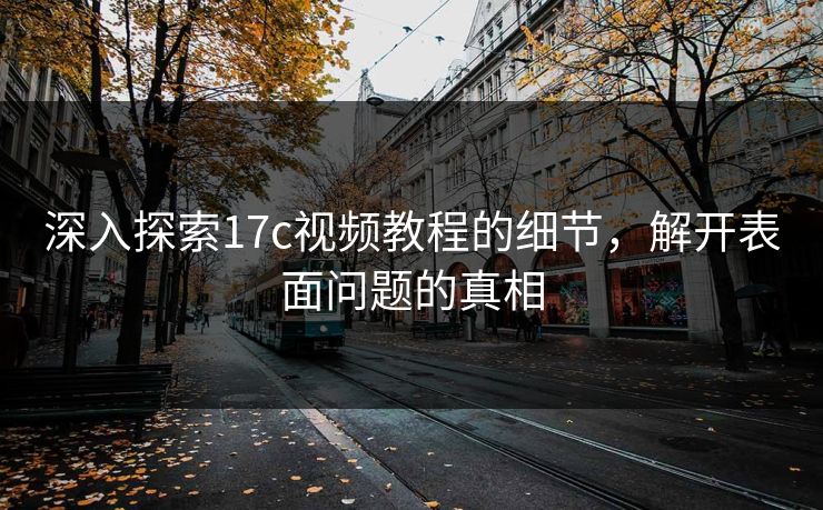 深入探索17c视频教程的细节，解开表面问题的真相