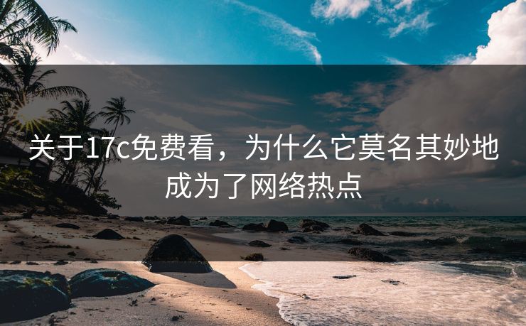 关于17c免费看，为什么它莫名其妙地成为了网络热点