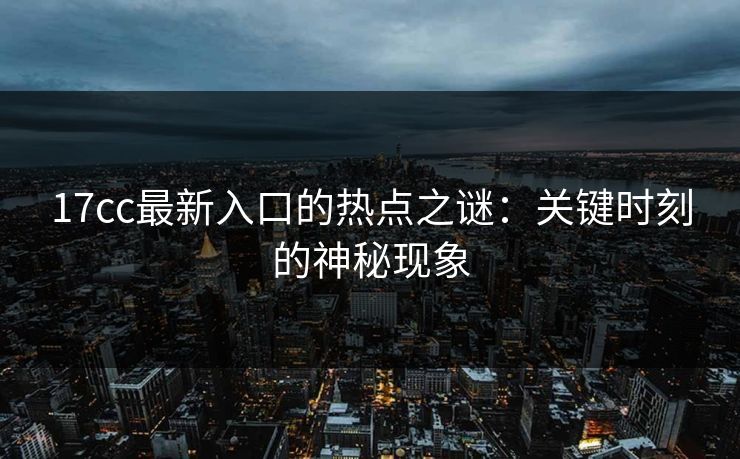 17cc最新入口的热点之谜：关键时刻的神秘现象