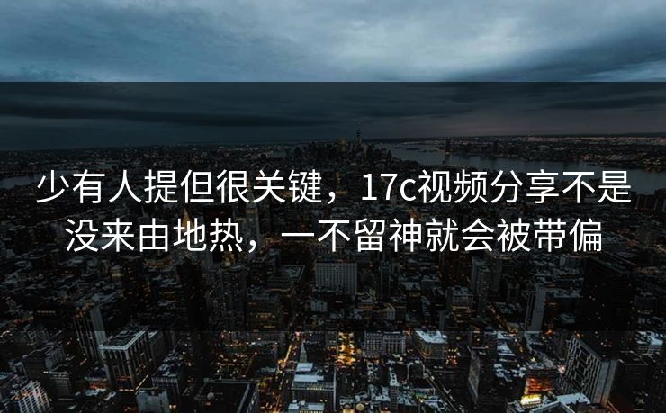 少有人提但很关键，17c视频分享不是没来由地热，一不留神就会被带偏