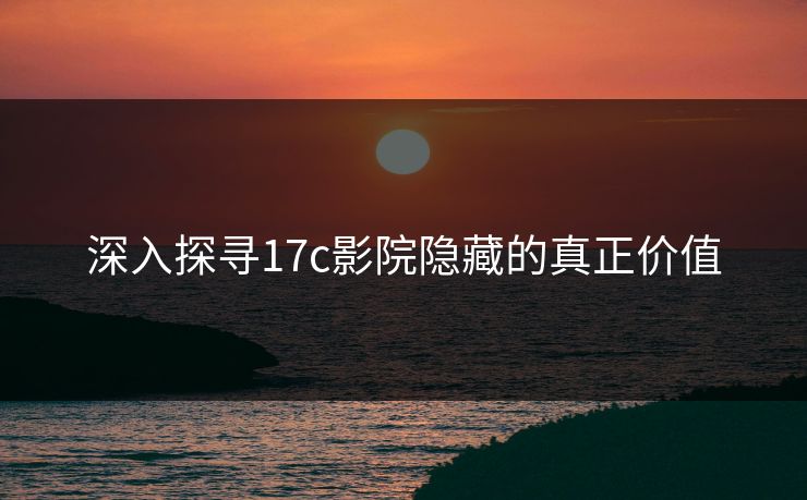 深入探寻17c影院隐藏的真正价值
