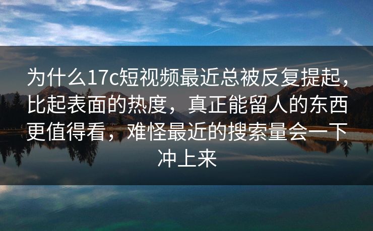 为什么17c短视频最近总被反复提起，比起表面的热度，真正能留人的东西更值得看，难怪最近的搜索量会一下冲上来