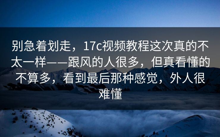 别急着划走，17c视频教程这次真的不太一样——跟风的人很多，但真看懂的不算多，看到最后那种感觉，外人很难懂
