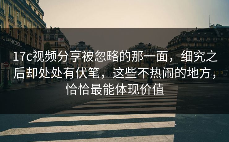 17c视频分享被忽略的那一面，细究之后却处处有伏笔，这些不热闹的地方，恰恰最能体现价值