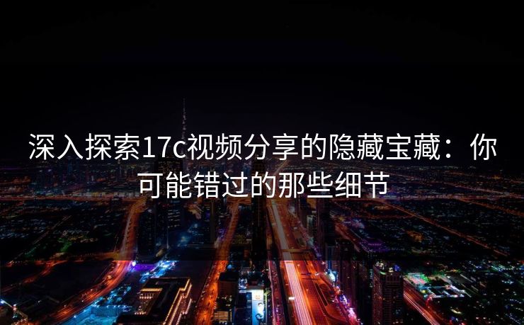 深入探索17c视频分享的隐藏宝藏：你可能错过的那些细节