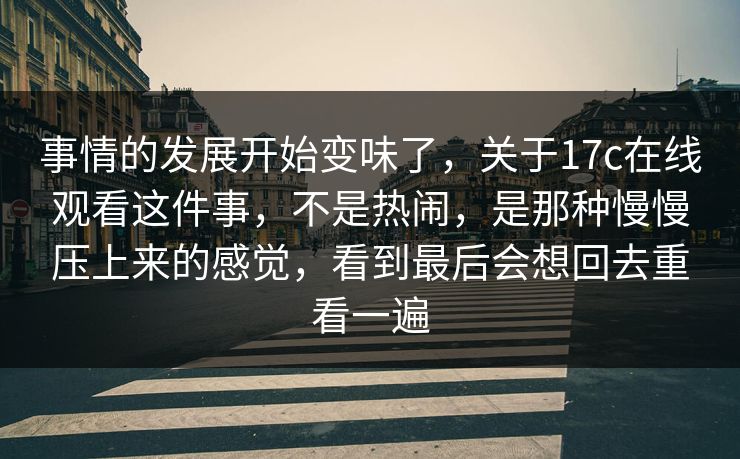 事情的发展开始变味了，关于17c在线观看这件事，不是热闹，是那种慢慢压上来的感觉，看到最后会想回去重看一遍