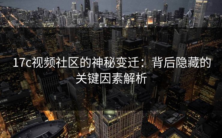 17c视频社区的神秘变迁：背后隐藏的关键因素解析