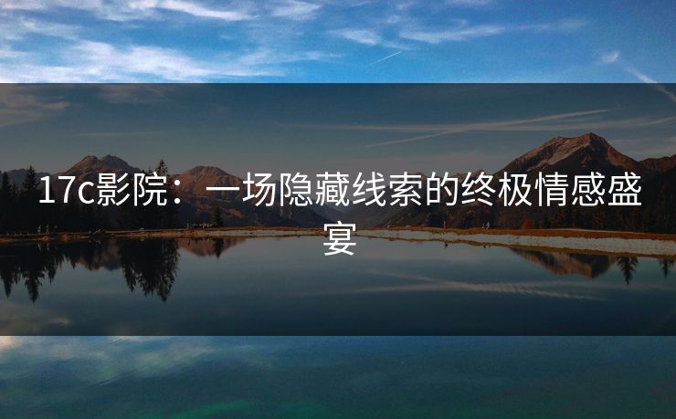 17c影院：一场隐藏线索的终极情感盛宴