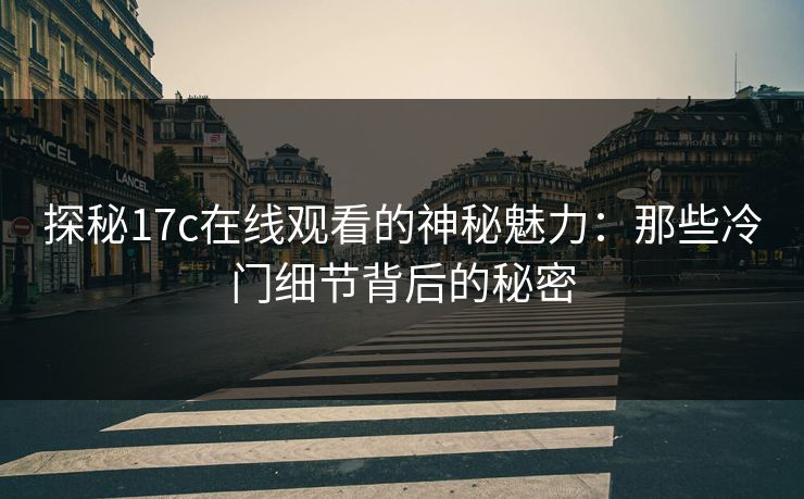 探秘17c在线观看的神秘魅力：那些冷门细节背后的秘密