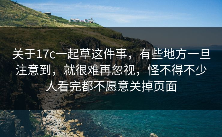 关于17c一起草这件事，有些地方一旦注意到，就很难再忽视，怪不得不少人看完都不愿意关掉页面