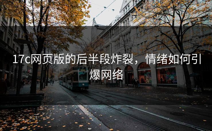 17c网页版的后半段炸裂，情绪如何引爆网络