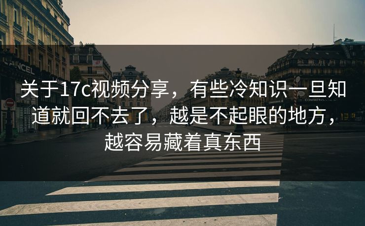 关于17c视频分享，有些冷知识一旦知道就回不去了，越是不起眼的地方，越容易藏着真东西