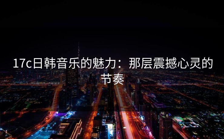17c日韩音乐的魅力：那层震撼心灵的节奏