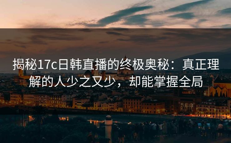 揭秘17c日韩直播的终极奥秘：真正理解的人少之又少，却能掌握全局