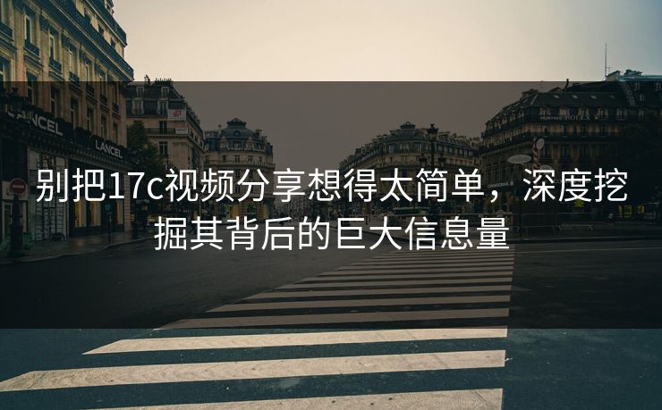 别把17c视频分享想得太简单，深度挖掘其背后的巨大信息量