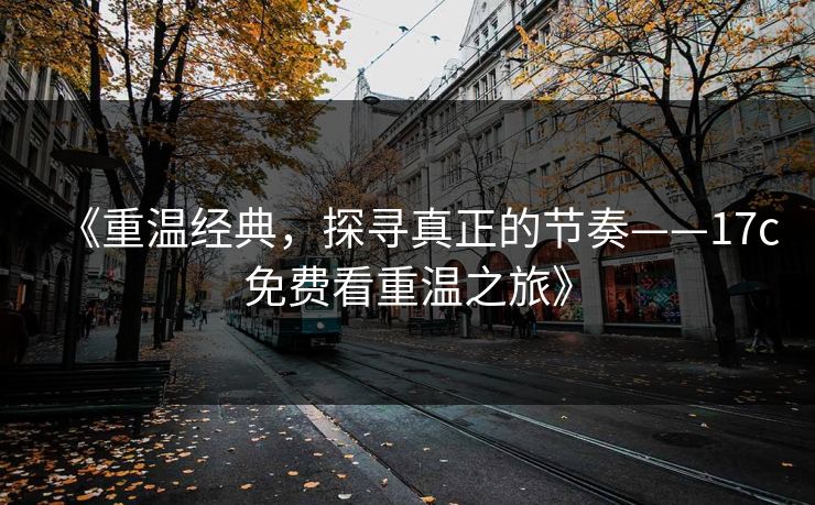 《重温经典，探寻真正的节奏——17c免费看重温之旅》
