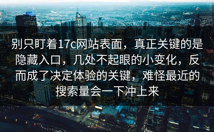 别只盯着17c网站表面，真正关键的是隐藏入口，几处不起眼的小变化，反而成了决定体验的关键，难怪最近的搜索量会一下冲上来