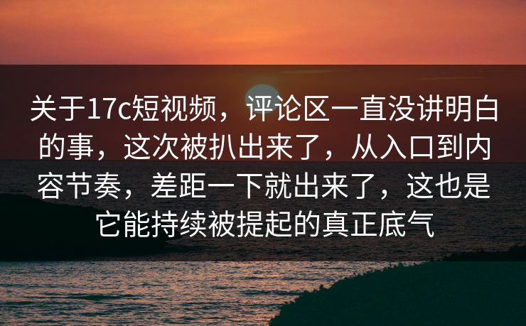 关于17c短视频，评论区一直没讲明白的事，这次被扒出来了，从入口到内容节奏，差距一下就出来了，这也是它能持续被提起的真正底气