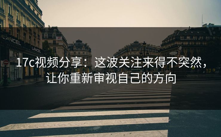 17c视频分享：这波关注来得不突然，让你重新审视自己的方向