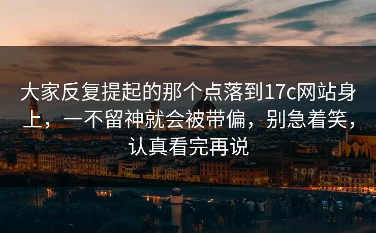 大家反复提起的那个点落到17c网站身上，一不留神就会被带偏，别急着笑，认真看完再说