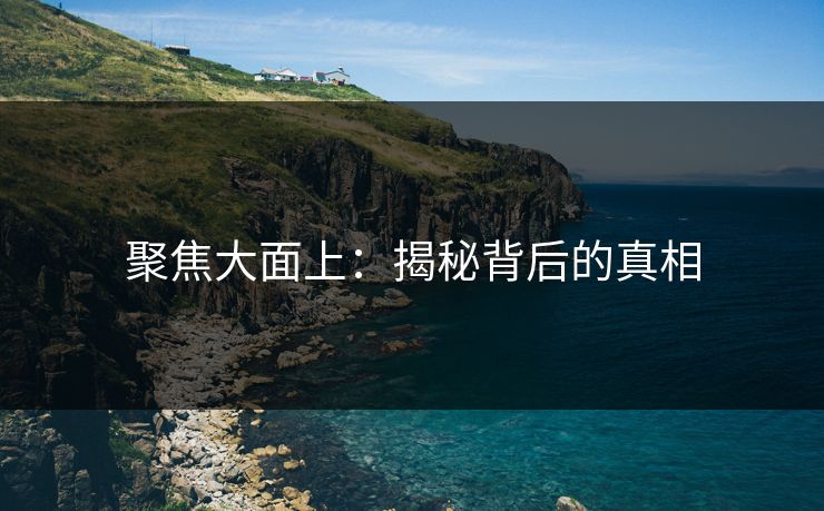 聚焦大面上：揭秘背后的真相