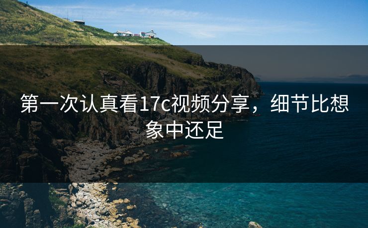 第一次认真看17c视频分享，细节比想象中还足