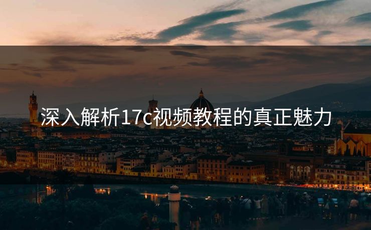 深入解析17c视频教程的真正魅力