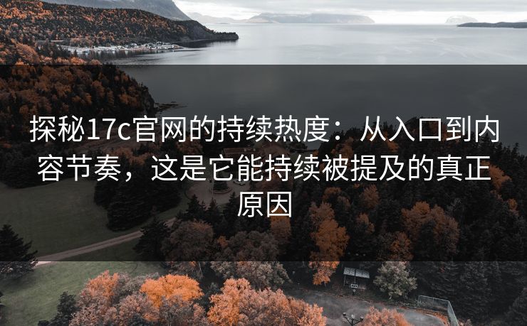 探秘17c官网的持续热度：从入口到内容节奏，这是它能持续被提及的真正原因