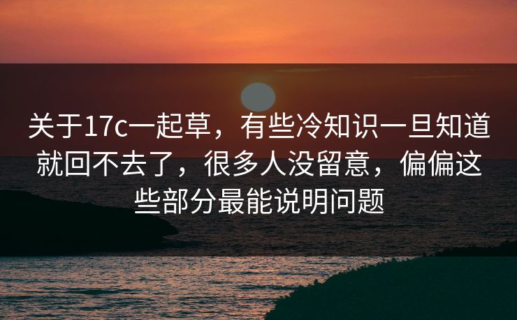 关于17c一起草，有些冷知识一旦知道就回不去了，很多人没留意，偏偏这些部分最能说明问题