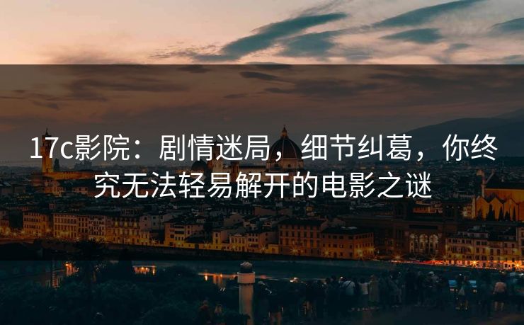 17c影院:剧情迷局,细节纠葛,你终究无法轻易解开的电影之谜 17c影院:剧情迷局,细节纠葛,你终究无法轻易解开的电影之谜