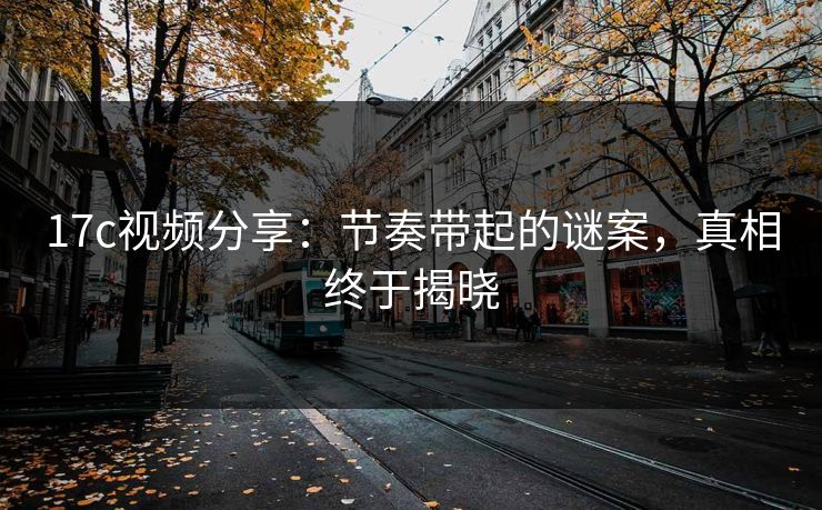 17c视频分享：节奏带起的谜案，真相终于揭晓