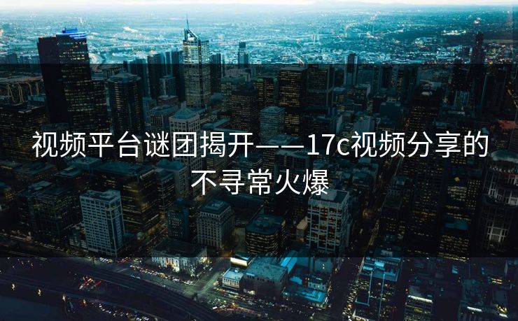视频平台谜团揭开——17c视频分享的不寻常火爆