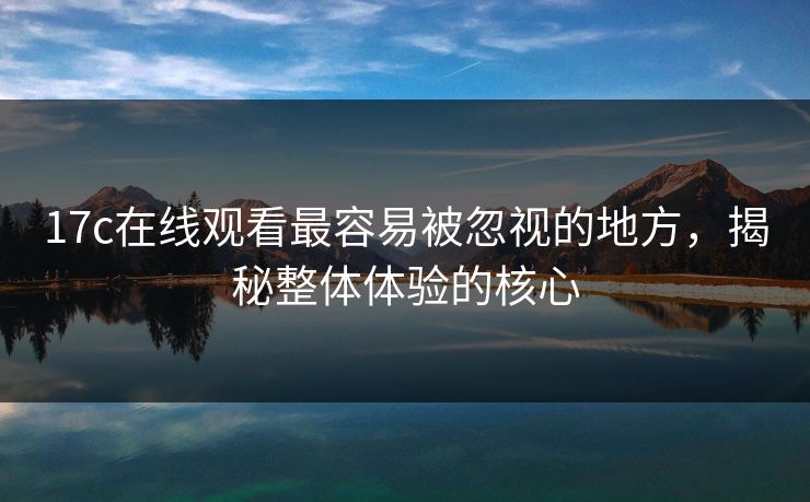 17c在线观看最容易被忽视的地方，揭秘整体体验的核心