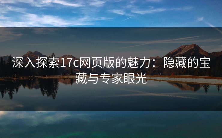深入探索17c网页版的魅力：隐藏的宝藏与专家眼光