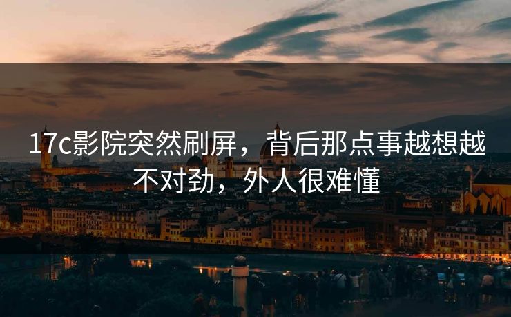 17c影院突然刷屏，背后那点事越想越不对劲，外人很难懂