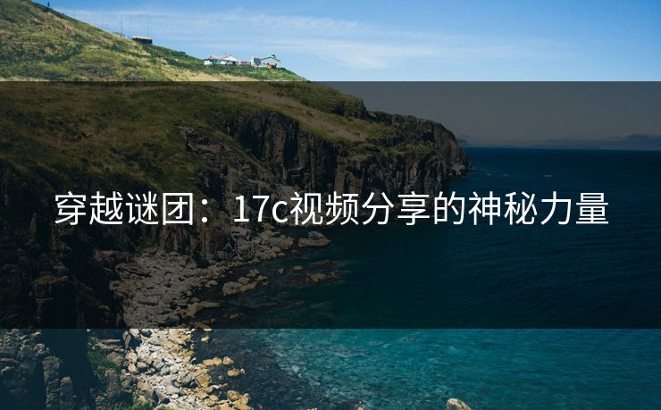 穿越谜团：17c视频分享的神秘力量