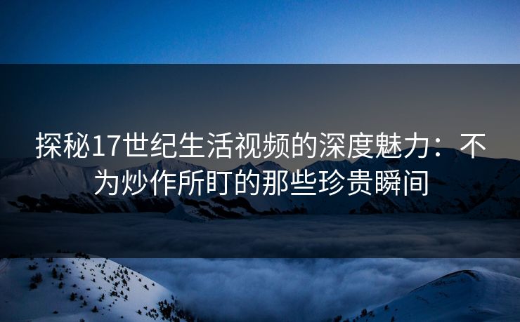 探秘17世纪生活视频的深度魅力：不为炒作所盯的那些珍贵瞬间