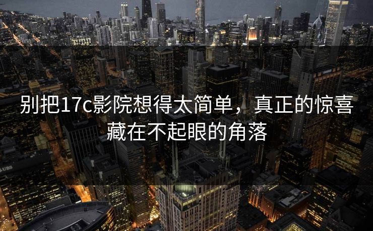 别把17c影院想得太简单，真正的惊喜藏在不起眼的角落
