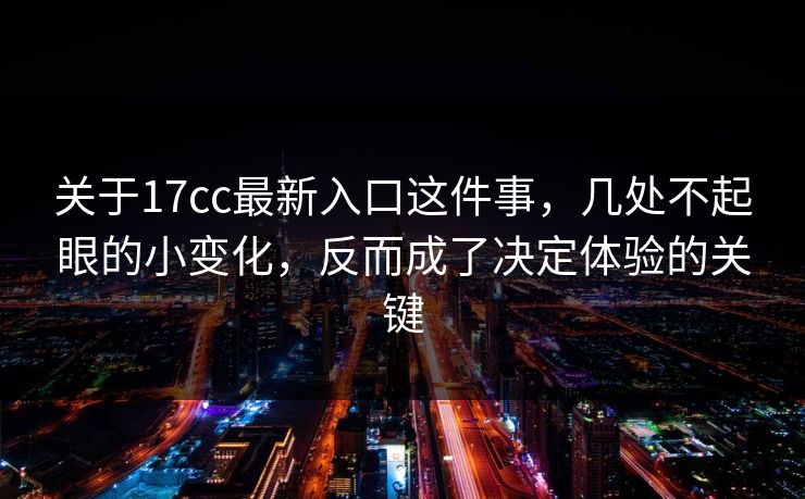 关于17cc最新入口这件事，几处不起眼的小变化，反而成了决定体验的关键