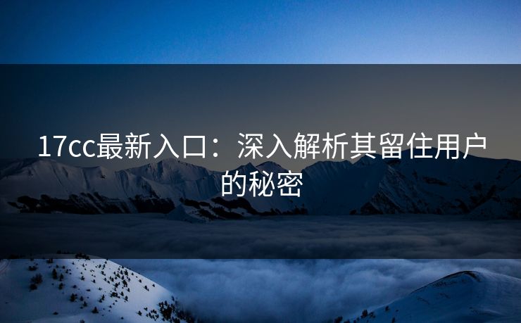 17cc最新入口：深入解析其留住用户的秘密