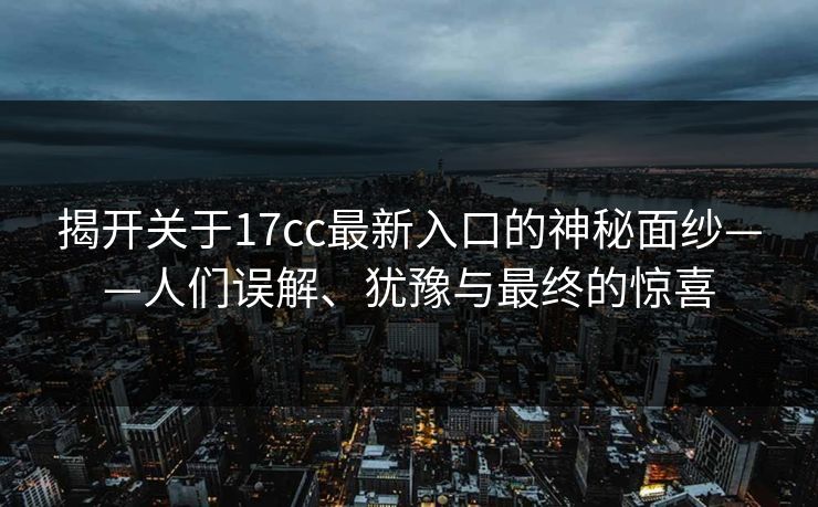 揭开关于17cc最新入口的神秘面纱——人们误解、犹豫与最终的惊喜