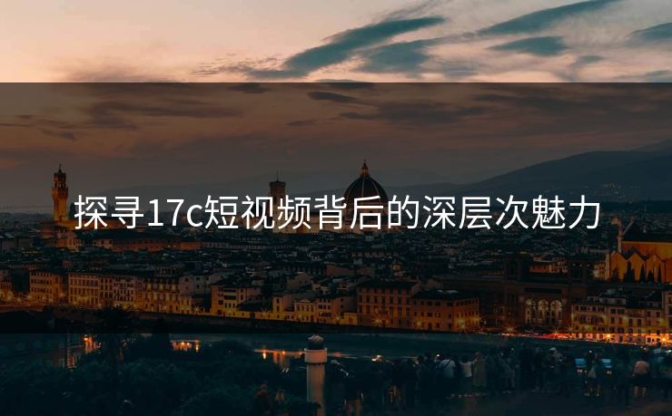 探寻17c短视频背后的深层次魅力