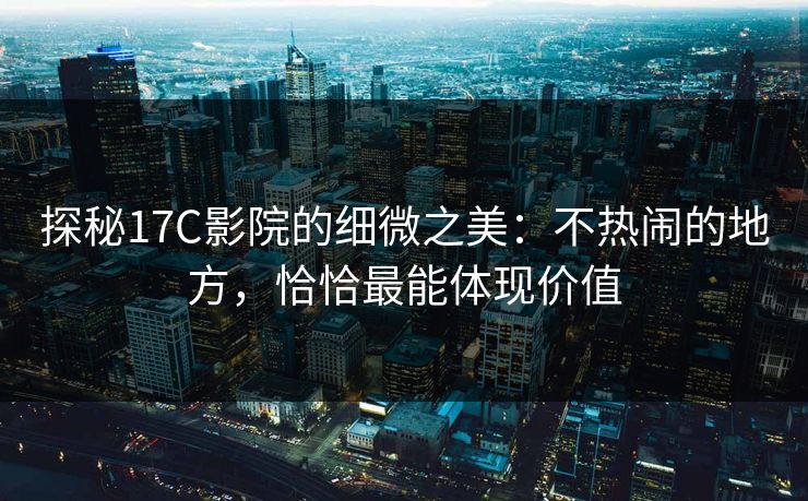 探秘17C影院的细微之美：不热闹的地方，恰恰最能体现价值