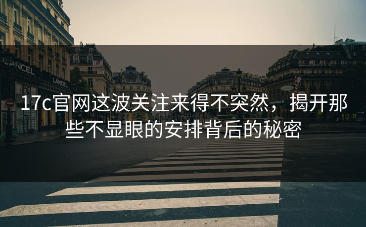 17c官网这波关注来得不突然，揭开那些不显眼的安排背后的秘密