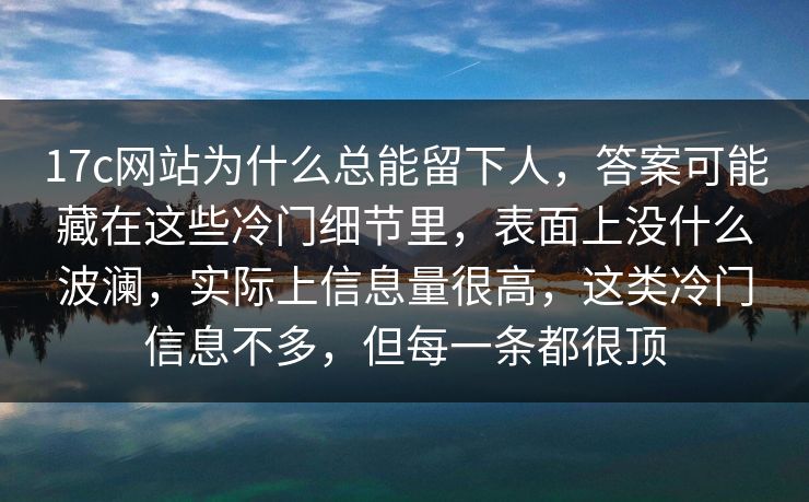 17c网站为什么总能留下人，答案可能藏在这些冷门细节里，表面上没什么波澜，实际上信息量很高，这类冷门信息不多，但每一条都很顶