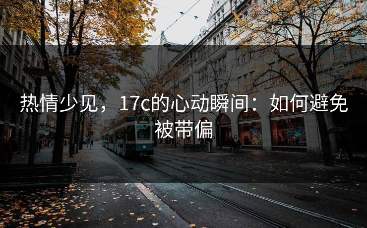 热情少见，17c的心动瞬间：如何避免被带偏