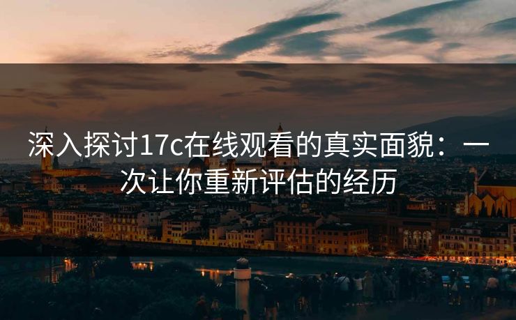 深入探讨17c在线观看的真实面貌：一次让你重新评估的经历