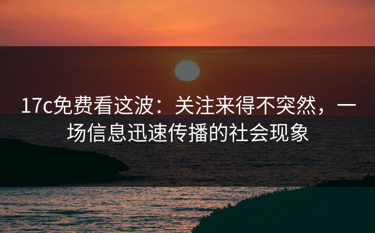 17c免费看这波：关注来得不突然，一场信息迅速传播的社会现象